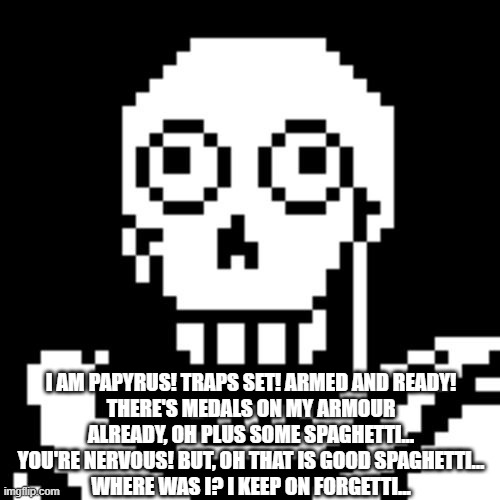 Papyrus Undertale | I AM PAPYRUS! TRAPS SET! ARMED AND READY!
THERE'S MEDALS ON MY ARMOUR ALREADY, OH PLUS SOME SPAGHETTI...
YOU'RE NERVOUS! BUT, OH THAT IS GOOD SPAGHETTI...
WHERE WAS I? I KEEP ON FORGETTI... | image tagged in papyrus undertale | made w/ Imgflip meme maker