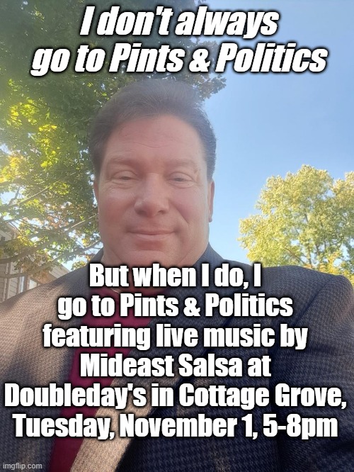 Pints & Politics | I don't always go to Pints & Politics; But when I do, I go to Pints & Politics featuring live music by Mideast Salsa at Doubleday's in Cottage Grove, Tuesday, November 1, 5-8pm | image tagged in rolf | made w/ Imgflip meme maker