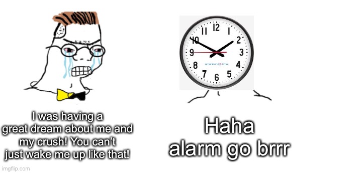 Brrr | I was having a great dream about me and my crush! You can’t just wake me up like that! Haha alarm go brrr | image tagged in nooo haha go brrr | made w/ Imgflip meme maker