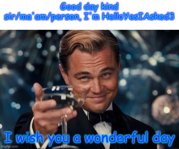 Good Day :) | Good day kind sir/ma'am/person, I'm HelloYesIAsked3; I wish you a wonderful day | image tagged in memes,leonardo dicaprio cheers | made w/ Imgflip meme maker