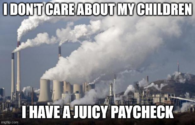 I DON'T CARE ABOUT MY CHILDREN I HAVE A JUICY PAYCHECK | image tagged in pollution | made w/ Imgflip meme maker