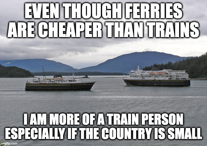 Ferry | EVEN THOUGH FERRIES ARE CHEAPER THAN TRAINS; I AM MORE OF A TRAIN PERSON ESPECIALLY IF THE COUNTRY IS SMALL | image tagged in ferry,memes | made w/ Imgflip meme maker