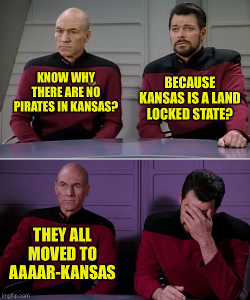 Yo Ho Ho |  KNOW WHY THERE ARE NO PIRATES IN KANSAS? BECAUSE KANSAS IS A LAND LOCKED STATE? THEY ALL MOVED TO AAAAR-KANSAS | image tagged in picard riker listening to a pun,pirates,kansas,arkansas,aaaar | made w/ Imgflip meme maker