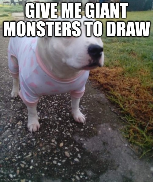 PITBULL IN A ONESIE | GIVE ME GIANT MONSTERS TO DRAW | image tagged in pitbull in a onesie | made w/ Imgflip meme maker