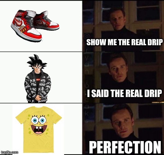 show me the real | SHOW ME THE REAL DRIP; I SAID THE REAL DRIP; PERFECTION | image tagged in show me the real | made w/ Imgflip meme maker