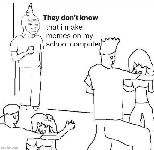 know | that i make memes on my school computer | image tagged in they dont know | made w/ Imgflip meme maker