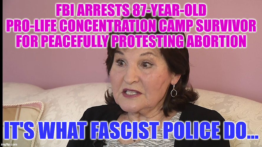 FBI ARRESTS 87-YEAR-OLD PRO-LIFE CONCENTRATION CAMP SURVIVOR FOR PEACEFULLY PROTESTING ABORTION; IT'S WHAT FASCIST POLICE DO... | image tagged in nwo police state | made w/ Imgflip meme maker