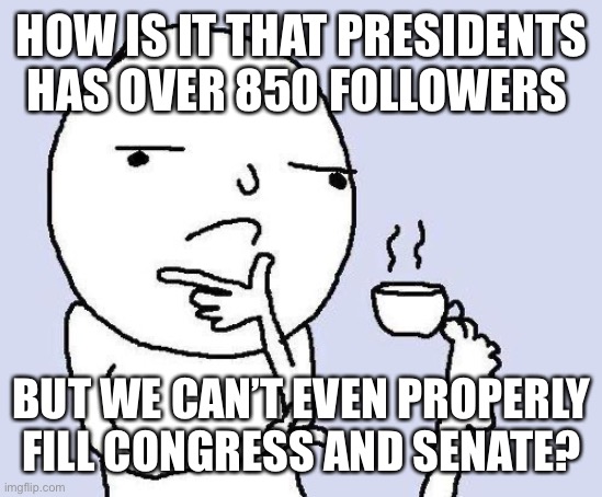 Who are these people? | HOW IS IT THAT PRESIDENTS HAS OVER 850 FOLLOWERS; BUT WE CAN’T EVEN PROPERLY FILL CONGRESS AND SENATE? | image tagged in thinking meme | made w/ Imgflip meme maker