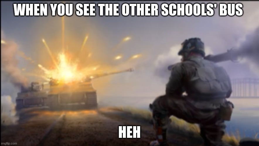 Ww2 soldier blowing up German tank | WHEN YOU SEE THE OTHER SCHOOLS' BUS; HEH | image tagged in ww2 soldier blowing up german tank | made w/ Imgflip meme maker
