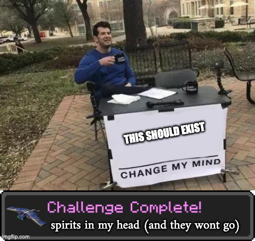 (kill a phantom) | THIS SHOULD EXIST; spirits in my head (and they wont go) | image tagged in memes,change my mind,challenge complete | made w/ Imgflip meme maker