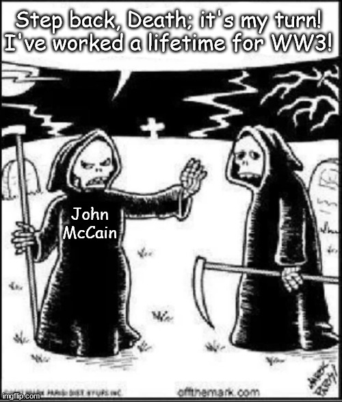 Every mutt has his day! | Step back, Death; it's my turn!
I've worked a lifetime for WW3! John
McCain | image tagged in memes,politics | made w/ Imgflip meme maker