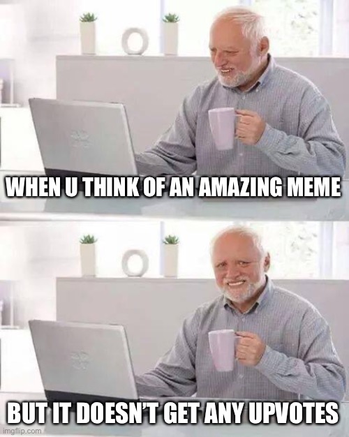 :( | WHEN U THINK OF AN AMAZING MEME; BUT IT DOESN’T GET ANY UPVOTES | image tagged in memes,hide the pain harold | made w/ Imgflip meme maker