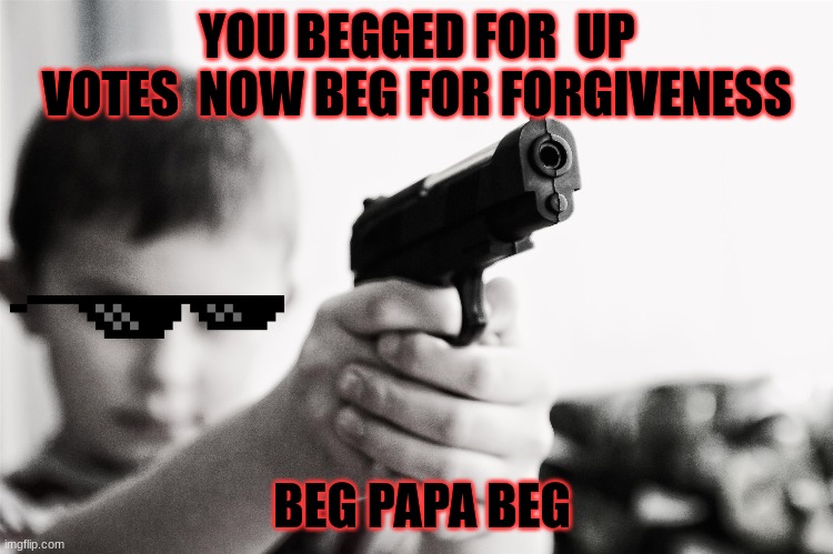 when your kid sees you upvoting | YOU BEGGED FOR  UP VOTES  NOW BEG FOR FORGIVENESS; BEG PAPA BEG | image tagged in funny | made w/ Imgflip meme maker