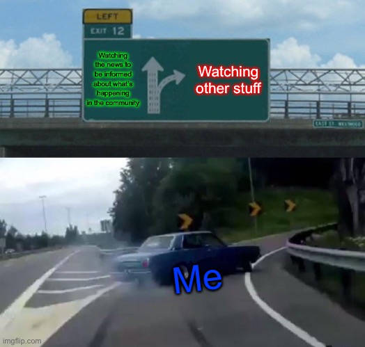 Left Exit 12 Off Ramp | Watching the news to be informed about what’s happening in the community; Watching other stuff; Me | image tagged in memes,left exit 12 off ramp | made w/ Imgflip meme maker