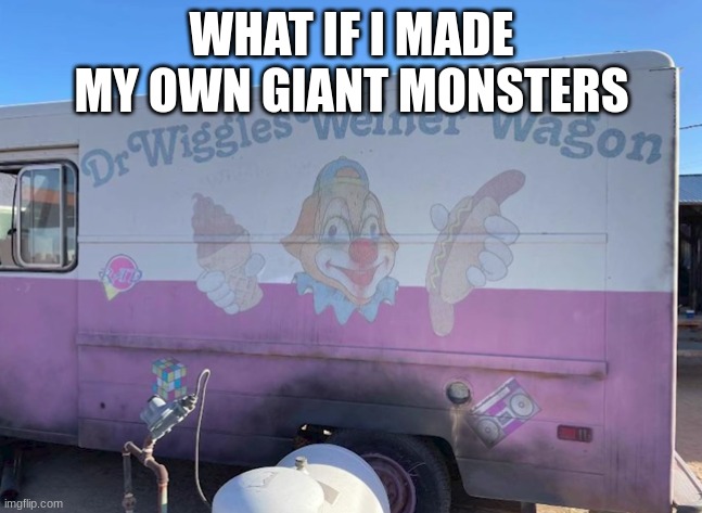 Dr Wiggles Weiner Wagon | WHAT IF I MADE MY OWN GIANT MONSTERS | image tagged in dr wiggles weiner wagon | made w/ Imgflip meme maker