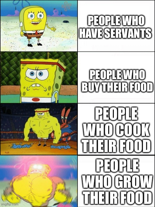 I lik fud | PEOPLE WHO HAVE SERVANTS; PEOPLE WHO BUY THEIR FOOD; PEOPLE WHO COOK THEIR FOOD; PEOPLE WHO GROW THEIR FOOD | image tagged in increasingly buff spongebob | made w/ Imgflip meme maker