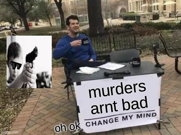 Change My Mind | murders arnt bad; oh ok | image tagged in memes,change my mind | made w/ Imgflip meme maker