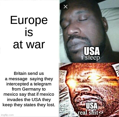Sleeping Shaq | Europe is at war; USA; Britain send us a message  saying they intercepted a telegram from Germany to mexico say that if mexico invades the USA they keep they states they lost. USA | image tagged in memes,sleeping shaq | made w/ Imgflip meme maker