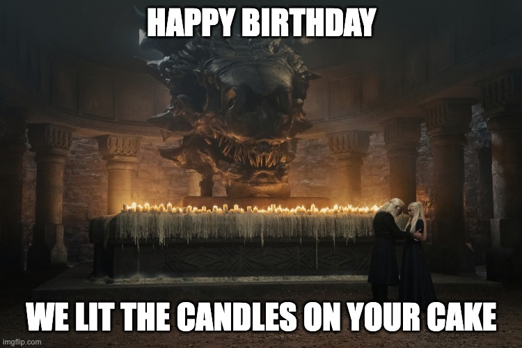 HOTD Birthday | HAPPY BIRTHDAY; WE LIT THE CANDLES ON YOUR CAKE | image tagged in happy birthday,game of thrones | made w/ Imgflip meme maker