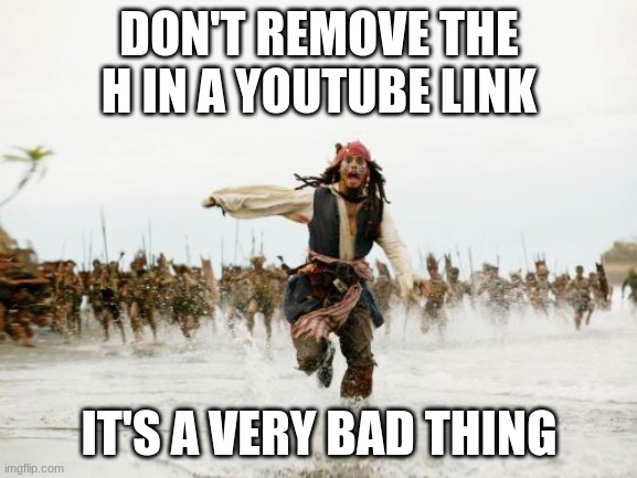 Jack Sparrow Being Chased Meme | DON'T REMOVE THE H IN A YOUTUBE LINK; IT'S A VERY BAD THING | image tagged in memes,jack sparrow being chased | made w/ Imgflip meme maker
