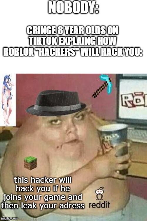amogus | NOBODY:; CRINGE 8 YEAR OLDS ON TIKTOK EXPLAING HOW ROBLOX "HACKERS" WILL HACK YOU:; this hacker will hack you if he joins your game and then leak your adress | image tagged in cringe weaboo fat deformed guy and an roblox player and a minecr | made w/ Imgflip meme maker