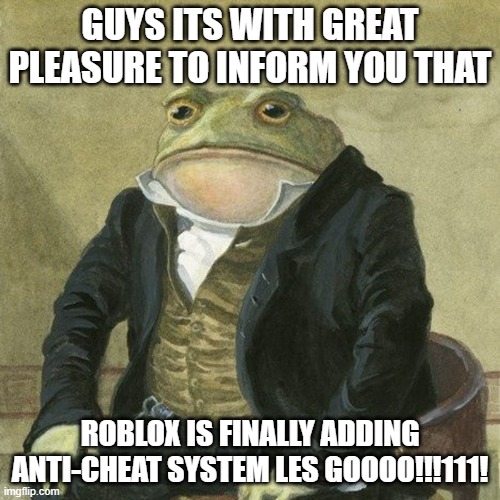 If you don't know what anti cheat is, its a system that detects any hackers on roblox and bans them. And if you want a new accou | GUYS ITS WITH GREAT PLEASURE TO INFORM YOU THAT; ROBLOX IS FINALLY ADDING ANTI-CHEAT SYSTEM LES GOOOO!!!111! | image tagged in gentlemen it is with great pleasure to inform you that,good news everyone | made w/ Imgflip meme maker