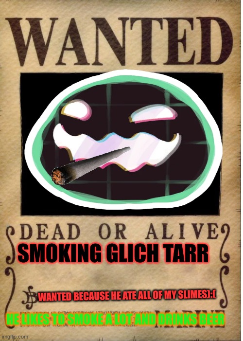 One piece wanted poster template | SMOKING GLICH TARR; WANTED BECAUSE HE ATE ALL OF MY SLIMES):(; HE LIKES TO SMOKE A LOT AND DRINKS BEER | image tagged in one piece wanted poster template | made w/ Imgflip meme maker