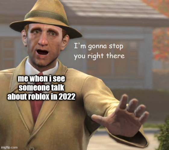 im gonna stop you right there | me when i see someone talk about roblox in 2022 | image tagged in im gonna stop you right there | made w/ Imgflip meme maker