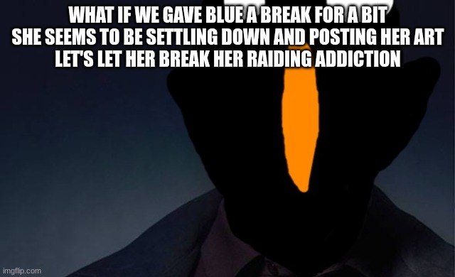 kaiju named finger | WHAT IF WE GAVE BLUE A BREAK FOR A BIT
SHE SEEMS TO BE SETTLING DOWN AND POSTING HER ART
LET'S LET HER BREAK HER RAIDING ADDICTION | image tagged in kaiju named finger | made w/ Imgflip meme maker