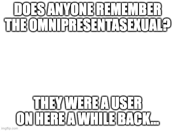 does anyone remember them? | DOES ANYONE REMEMBER THE OMNIPRESENTASEXUAL? THEY WERE A USER ON HERE A WHILE BACK... | image tagged in blank white template | made w/ Imgflip meme maker