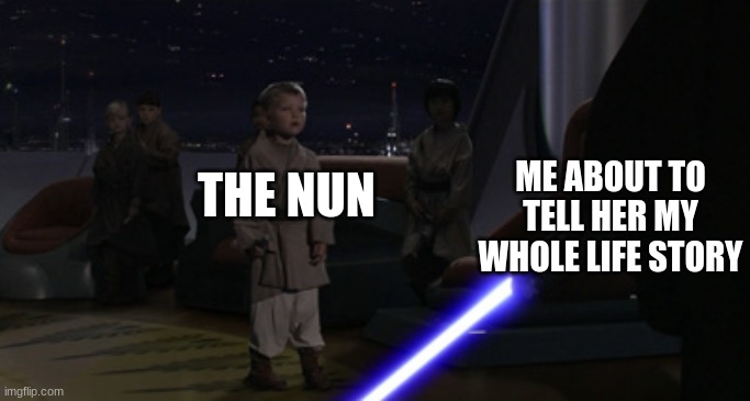 Anakin Kills Younglings | THE NUN ME ABOUT TO TELL HER MY WHOLE LIFE STORY | image tagged in anakin kills younglings | made w/ Imgflip meme maker