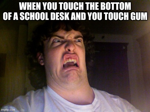 ewwwwwww!!!!!!1!11!!!!11 | WHEN YOU TOUCH THE BOTTOM OF A SCHOOL DESK AND YOU TOUCH GUM | image tagged in memes,oh no | made w/ Imgflip meme maker