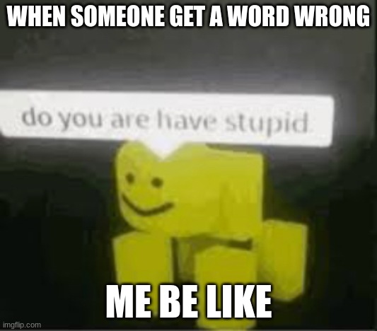 u dum? | WHEN SOMEONE GET A WORD WRONG; ME BE LIKE | image tagged in do you are have stupid | made w/ Imgflip meme maker