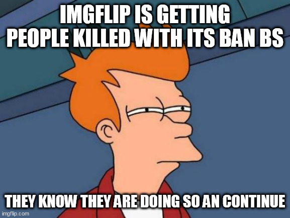 Futurama Fry Meme | IMGFLIP IS GETTING PEOPLE KILLED WITH ITS BAN BS; THEY KNOW THEY ARE DOING SO AN CONTINUE | image tagged in memes,futurama fry | made w/ Imgflip meme maker