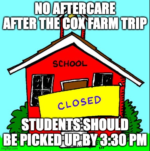 no school | NO AFTERCARE AFTER THE COX FARM TRIP; STUDENTS SHOULD BE PICKED UP BY 3:30 PM | image tagged in no school | made w/ Imgflip meme maker