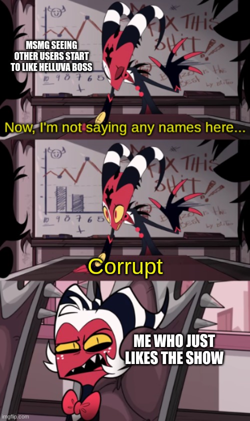 Now, I'm not saying any names here... | MSMG SEEING OTHER USERS START TO LIKE HELLUVA BOSS; Corrupt; ME WHO JUST LIKES THE SHOW | image tagged in now i'm not saying any names here | made w/ Imgflip meme maker
