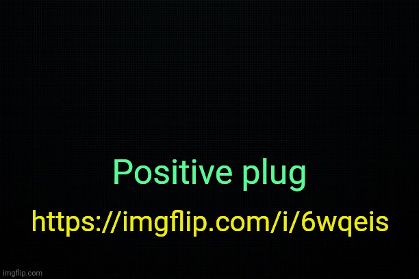 . | Positive plug; https://imgflip.com/i/6wqeis | image tagged in the black | made w/ Imgflip meme maker