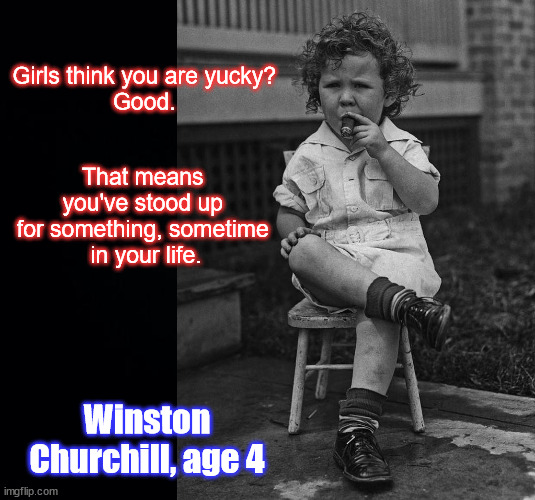 Churchill, age 4 | Girls think you are yucky? 
Good. That means 
you've stood up 
for something, sometime 
in your life. Winston Churchill, age 4 | image tagged in black background | made w/ Imgflip meme maker