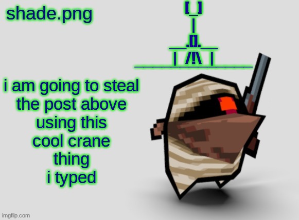 shade.png's  bandit temp. | [_]
|
__.[].__
|   /!\   |
‾‾‾‾‾‾‾‾‾‾‾‾‾; i am going to steal
the post above
using this
cool crane
thing
i typed | image tagged in shade png's bandit temp | made w/ Imgflip meme maker