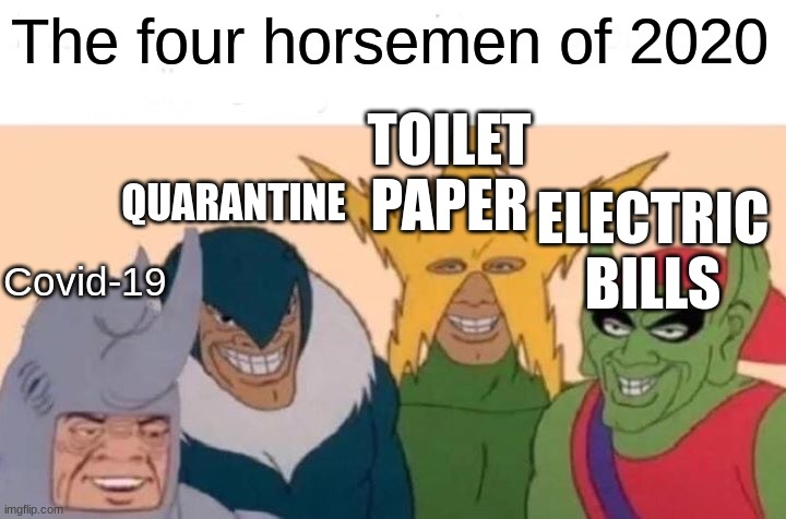 Me And The Boys Meme | The four horsemen of 2020; TOILET PAPER; QUARANTINE; ELECTRIC BILLS; Covid-19 | image tagged in memes,me and the boys | made w/ Imgflip meme maker