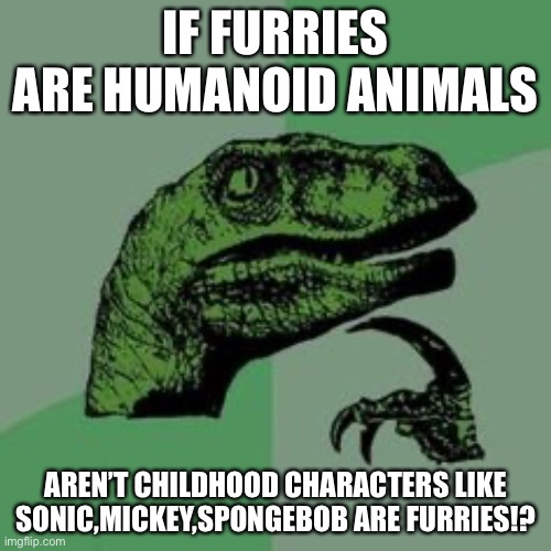 NOOOOOOOO FURRIES!!! | IF FURRIES ARE HUMANOID ANIMALS; AREN’T CHILDHOOD CHARACTERS LIKE SONIC,MICKEY,SPONGEBOB ARE FURRIES!? | image tagged in time raptor,sonic the hedgehog,mickey mouse,spongebob,furries,anti furry | made w/ Imgflip meme maker