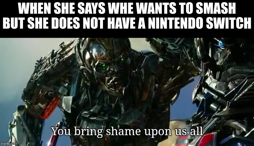 You bring shame upon us all | WHEN SHE SAYS WHE WANTS TO SMASH BUT SHE DOES NOT HAVE A NINTENDO SWITCH | image tagged in you bring shame upon us all | made w/ Imgflip meme maker