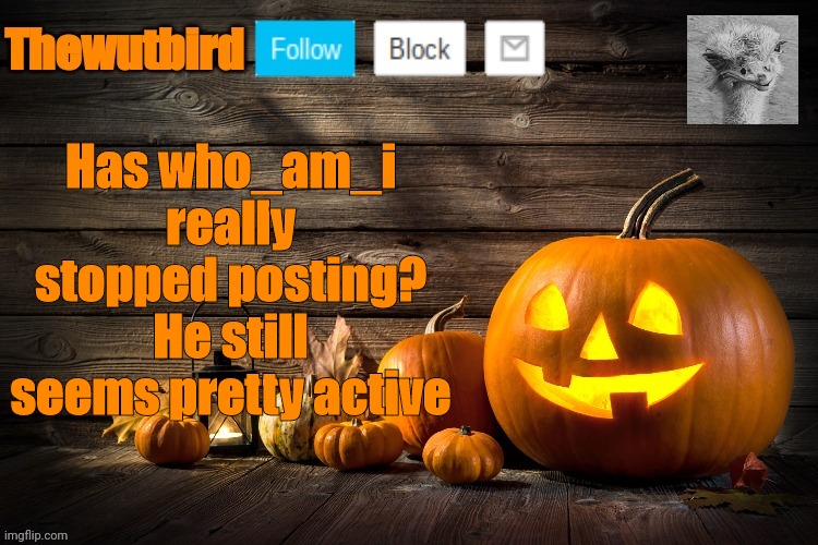 Ngl | Has who_am_i really stopped posting? He still seems pretty active | image tagged in wutbird halloween announcement,who am i,truth | made w/ Imgflip meme maker