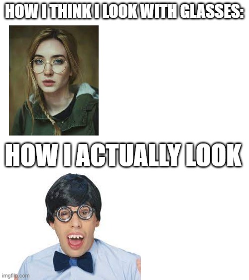 lol | HOW I THINK I LOOK WITH GLASSES:; HOW I ACTUALLY LOOK | image tagged in blank white template,memes,funny,nerd,woman,glasses | made w/ Imgflip meme maker