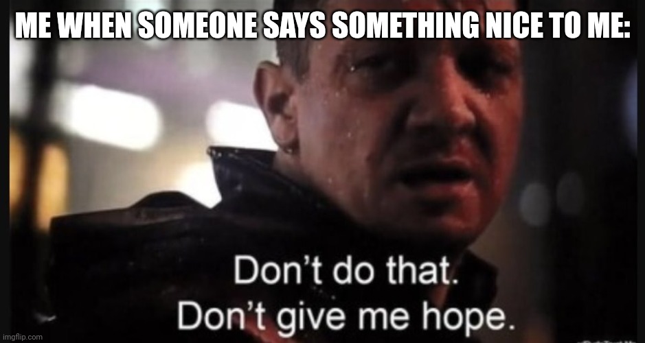 True T-T | ME WHEN SOMEONE SAYS SOMETHING NICE TO ME: | image tagged in hawkeye ''don't give me hope'',depression | made w/ Imgflip meme maker