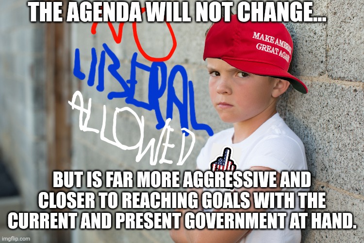 THE AGENDA WILL NOT CHANGE... BUT IS FAR MORE AGGRESSIVE AND CLOSER TO REACHING GOALS WITH THE CURRENT AND PRESENT GOVERNMENT AT HAND. | made w/ Imgflip meme maker