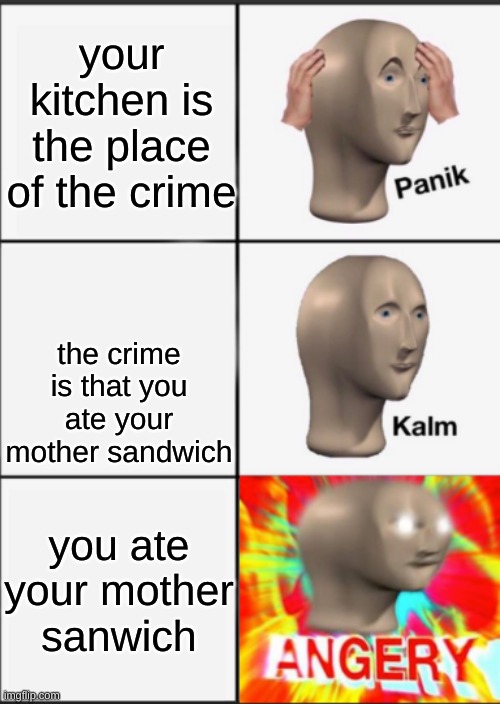 Panik Kalm Angery | your kitchen is the place of the crime; the crime is that you ate your mother sandwich; you ate your mother sanwich | image tagged in panik kalm angery | made w/ Imgflip meme maker