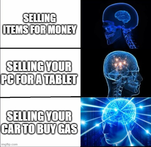 true tho | SELLING ITEMS FOR MONEY; SELLING YOUR PC FOR A TABLET; SELLING YOUR CAR TO BUY GAS | image tagged in galaxy brain 3 brains | made w/ Imgflip meme maker