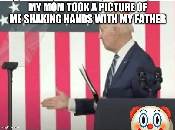 lets goooo | MY MOM TOOK A PICTURE OF ME SHAKING HANDS WITH MY FATHER | image tagged in biden shake hands with nobody | made w/ Imgflip meme maker