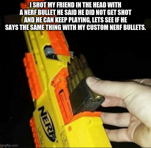 he needed to get a close casket funeral | I SHOT MY FRIEND IN THE HEAD WITH A NERF BULLET HE SAID HE DID NOT GET SHOT AND HE CAN KEEP PLAYING, LETS SEE IF HE SAYS THE SAME THING WITH MY CUSTOM NERF BULLETS. | image tagged in chuck chuck | made w/ Imgflip meme maker